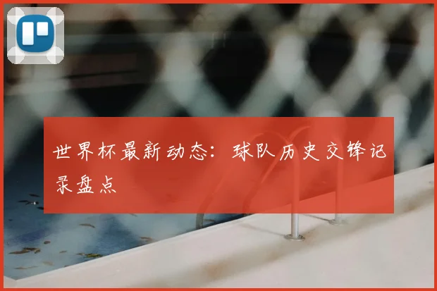 世界杯最新动态:球队历史交锋记录盘点