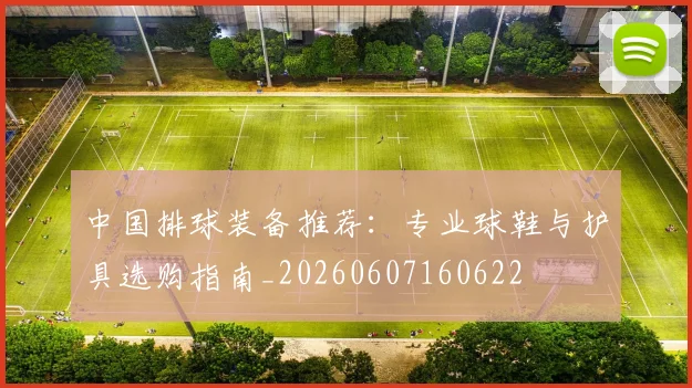 中国排球装备推荐:专业球鞋与护具选购指南_20260607160622