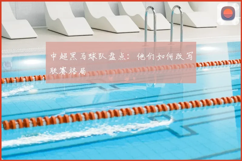 中超黑马球队盘点：他们如何改写联赛格局