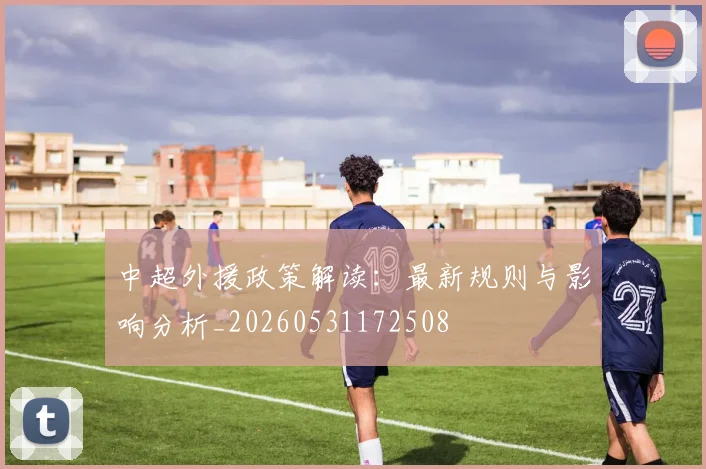 中超外援政策解读:最新规则与影响分析_20260531172508