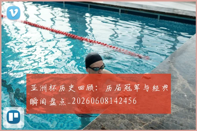 亚洲杯历史回顾：历届冠军与经典瞬间盘点_20260608142456