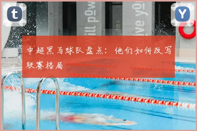 中超黑马球队盘点:他们如何改写联赛格局