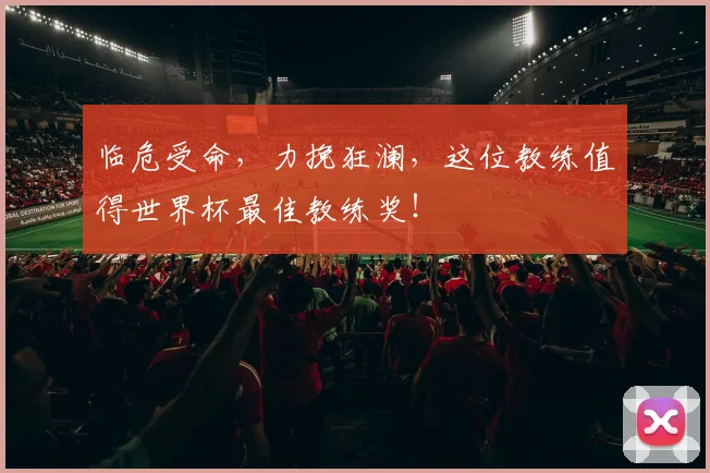 临危受命，力挽狂澜，这位教练值得世界杯最佳教练奖！